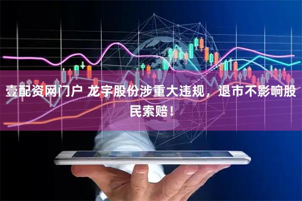 壹配资网门户 龙宇股份涉重大违规，退市不影响股民索赔！
