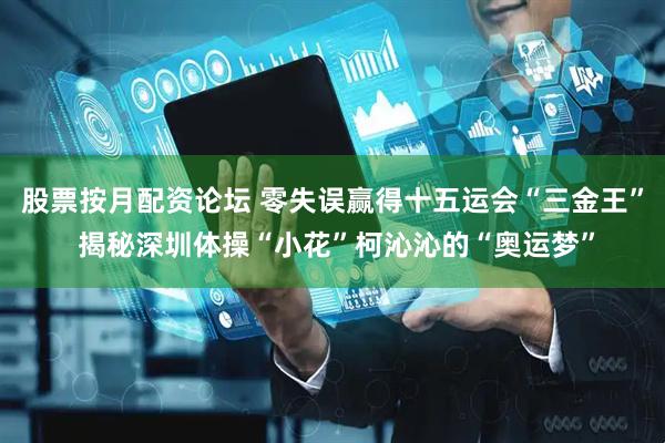 股票按月配资论坛 零失误赢得十五运会“三金王” 揭秘深圳体操“小花”柯沁沁的“奥运梦”