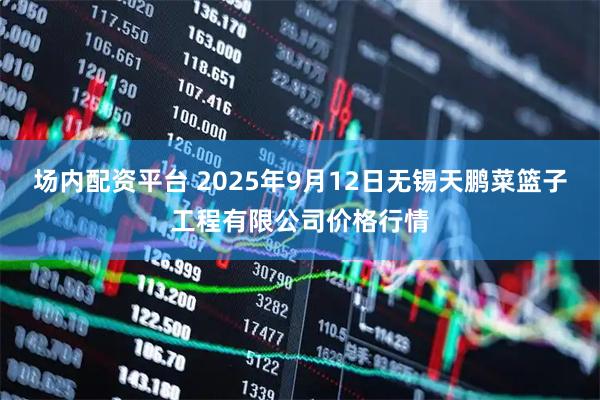 场内配资平台 2025年9月12日无锡天鹏菜篮子工程有限公司价格行情