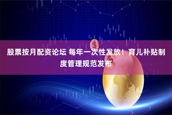 股票按月配资论坛 每年一次性发放！育儿补贴制度管理规范发布