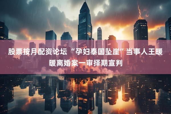 股票按月配资论坛 “孕妇泰国坠崖”当事人王暖暖离婚案一审择期宣判