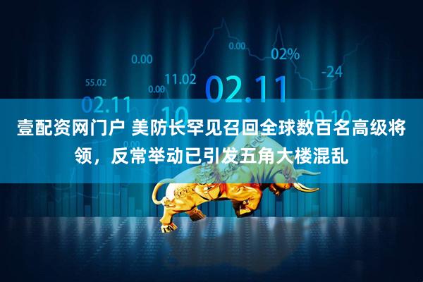 壹配资网门户 美防长罕见召回全球数百名高级将领，反常举动已引发五角大楼混乱