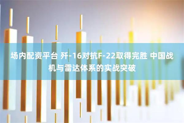 场内配资平台 歼-16对抗F-22取得完胜 中国战机与雷达体系的实战突破