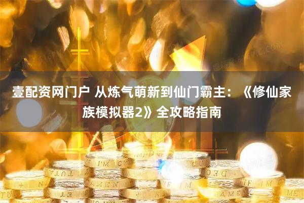 壹配资网门户 从炼气萌新到仙门霸主：《修仙家族模拟器2》全攻略指南