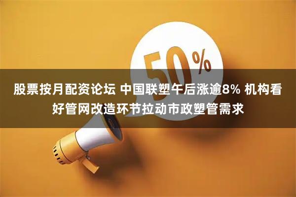 股票按月配资论坛 中国联塑午后涨逾8% 机构看好管网改造环节拉动市政塑管需求