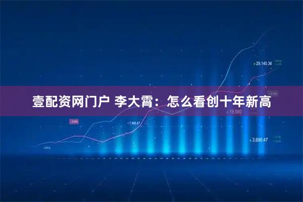 壹配资网门户 李大霄：怎么看创十年新高