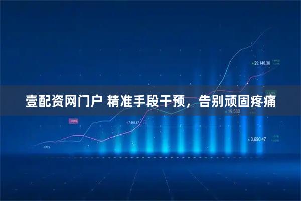 壹配资网门户 精准手段干预,告别顽固疼痛