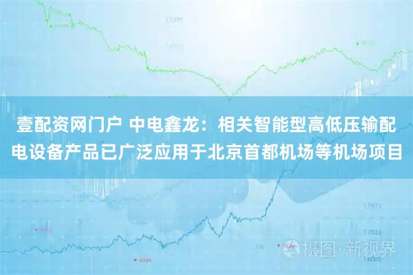壹配资网门户 中电鑫龙：相关智能型高低压输配电设备产品已广泛应用于北京首都机场等机场项目