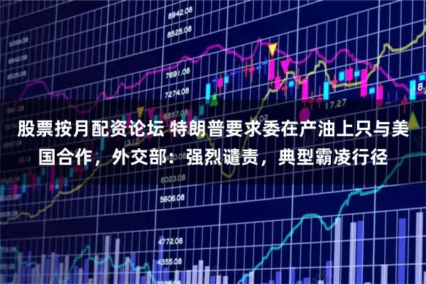 股票按月配资论坛 特朗普要求委在产油上只与美国合作，外交部：强烈谴责，典型霸凌行径
