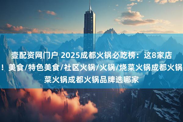 壹配资网门户 2025成都火锅必吃榜:这8家店回头客超多!美食/特色美食/社区火锅/火锅/烧菜火锅成都火锅品牌选哪家