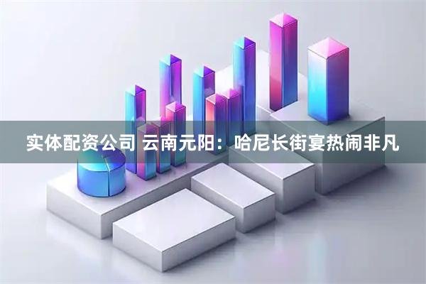 实体配资公司 云南元阳：哈尼长街宴热闹非凡