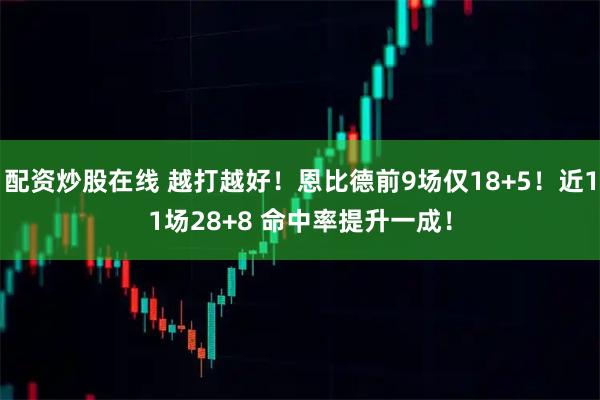 配资炒股在线 越打越好！恩比德前9场仅18+5！近11场28+8 命中率提升一成！