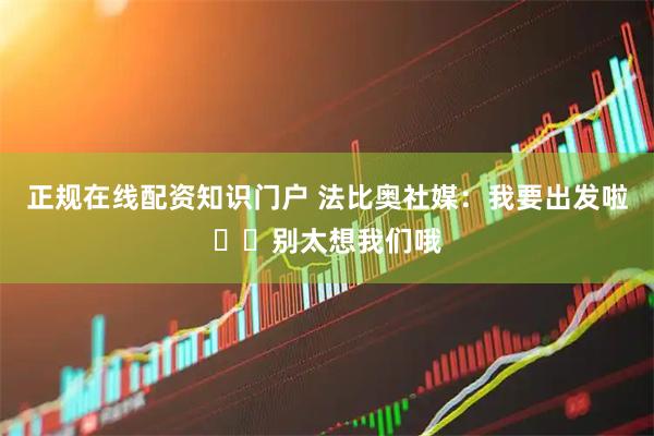 正规在线配资知识门户 法比奥社媒：我要出发啦❤️别太想我们哦