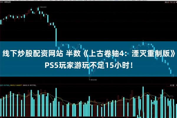 线下炒股配资网站 半数《上古卷轴4：湮灭重制版》PS5玩家游玩不足15小时！