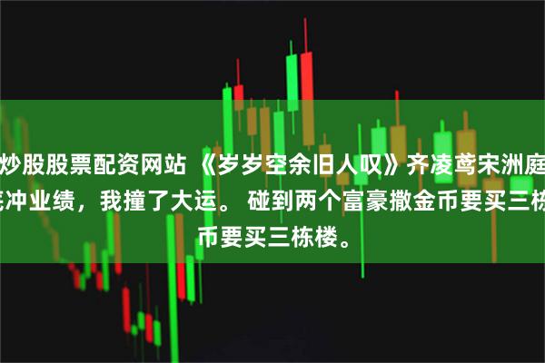 炒股股票配资网站 《岁岁空余旧人叹》齐凌鸢宋洲庭　年底冲业绩，我撞了大运。 　　碰到两个富豪撒金币要买三栋楼。