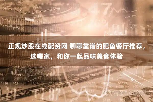 正规炒股在线配资网 聊聊靠谱的肥鱼餐厅推荐，选哪家，和你一起品味美食体验