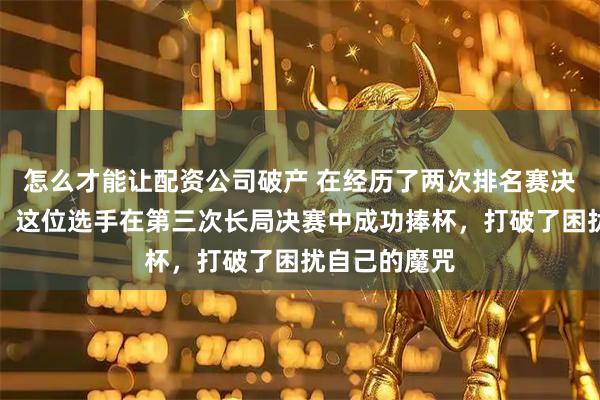 怎么才能让配资公司破产 在经历了两次排名赛决赛的失利后，这位选手在第三次长局决赛中成功捧杯，打破了困扰自己的魔咒