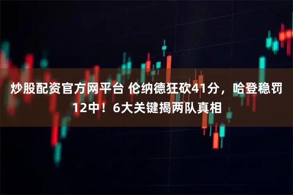 炒股配资官方网平台 伦纳德狂砍41分,哈登稳罚12中!6大关键揭两队真相