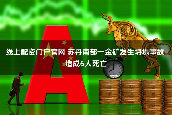 线上配资门户官网 苏丹南部一金矿发生坍塌事故 造成6人死亡