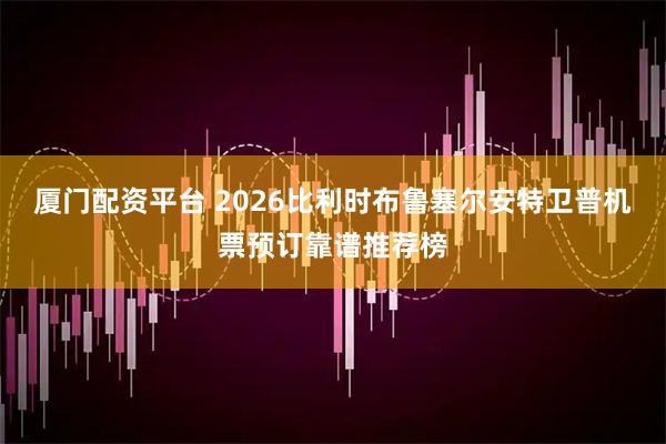 厦门配资平台 2026比利时布鲁塞尔安特卫普机票预订靠谱推荐榜