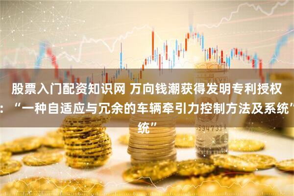 股票入门配资知识网 万向钱潮获得发明专利授权：“一种自适应与冗余的车辆牵引力控制方法及系统”