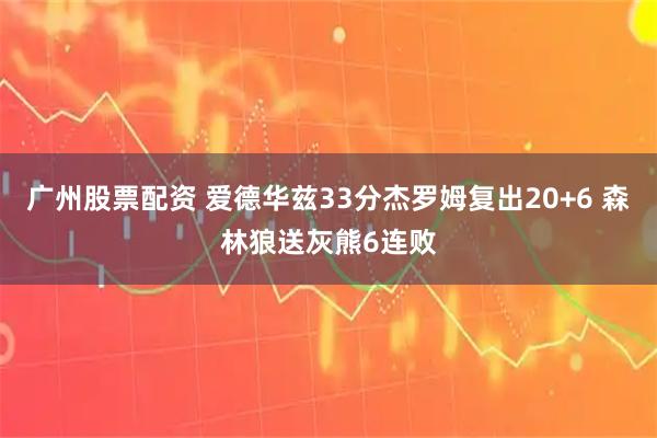 广州股票配资 爱德华兹33分杰罗姆复出20+6 森林狼送灰熊6连败