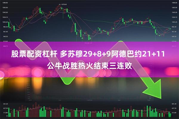 股票配资杠杆 多苏穆29+8+9阿德巴约21+11 公牛战胜热火结束三连败