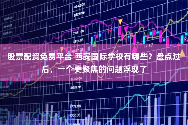 股票配资免费平台 西安国际学校有哪些？盘点过后，一个更聚焦的问题浮现了