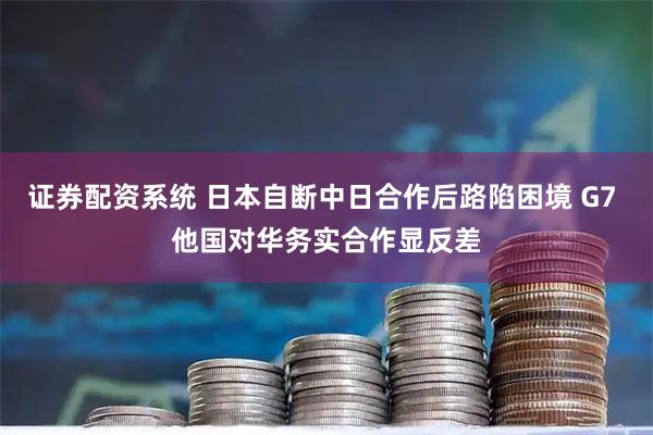 证券配资系统 日本自断中日合作后路陷困境 G7 他国对华务实合作显反差