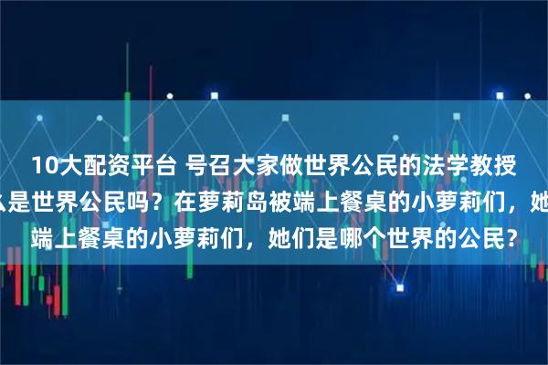 10大配资平台 号召大家做世界公民的法学教授罗翔，他自己知道什么是世界公民吗？在萝莉岛被端上餐桌的小萝莉们，她们是哪个世界的公民？