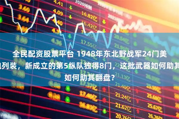 全民配资股票平台 1948年东北野战军24门美式重炮列装，新成立的第5纵队独得8门，这批武器如何助其翻盘？