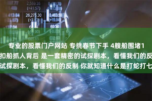 专业的股票门户网站 专挑春节下手 4艘船围堵1艘 日本又在演哪一出，扣船抓人背后 是一套精密的试探剧本，看懂我们的反制 你就知道什么是打蛇打七寸