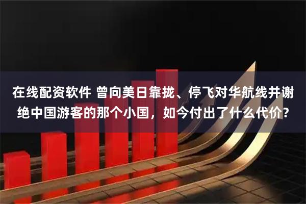 在线配资软件 曾向美日靠拢、停飞对华航线并谢绝中国游客的那个小国，如今付出了什么代价？