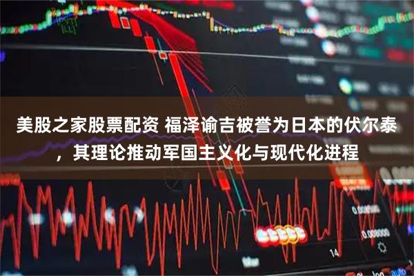 美股之家股票配资 福泽谕吉被誉为日本的伏尔泰，其理论推动军国主义化与现代化进程