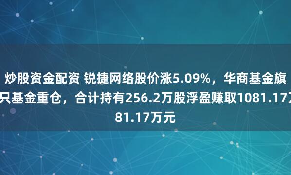 炒股资金配资 锐捷网络股价涨5.09%,华商基金旗下8只基金重仓,合计持有256.2万股浮盈赚取1081.17万元