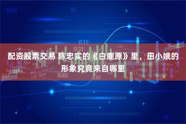配资股票交易 陈忠实的《白鹿原》里,田小娥的形象究竟来自哪里
