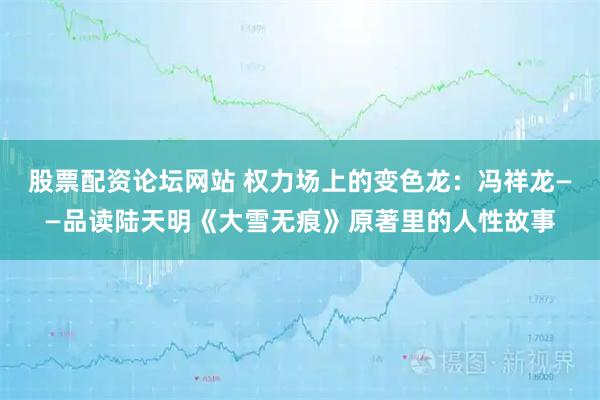 股票配资论坛网站 权力场上的变色龙：冯祥龙——品读陆天明《大雪无痕》原著里的人性故事