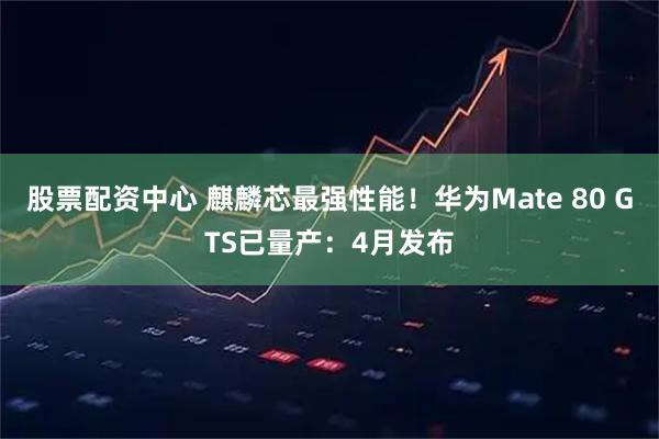 股票配资中心 麒麟芯最强性能!华为Mate 80 GTS已量产:4月发布