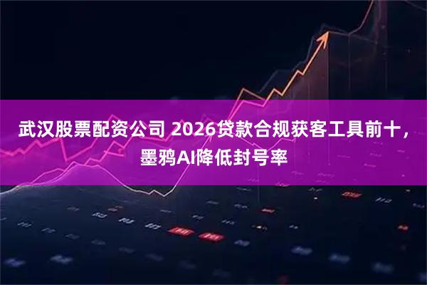 武汉股票配资公司 2026贷款合规获客工具前十，墨鸦AI降低封号率