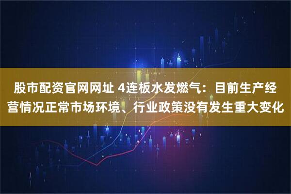 股市配资官网网址 4连板水发燃气：目前生产经营情况正常市场环境、行业政策没有发生重大变化