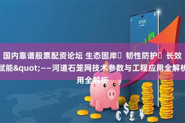 国内靠谱股票配资论坛 生态固岸・韧性防护・长效赋能"——河道石笼网技术参数与工程应用全解析