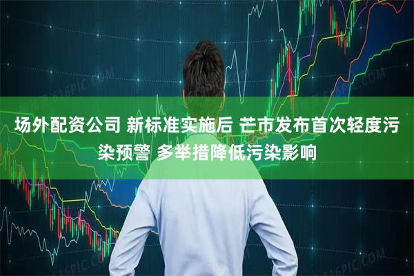 场外配资公司 新标准实施后 芒市发布首次轻度污染预警 多举措降低污染影响