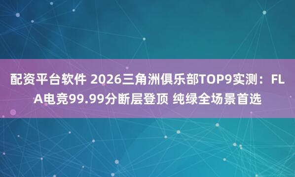 配资平台软件 2026三角洲俱乐部TOP9实测:FLA电竞99.99分断层登顶 纯绿全场景首选