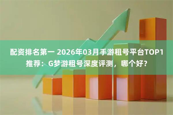 配资排名第一 2026年03月手游租号平台TOP1推荐:G梦游租号深度评测,哪个好?