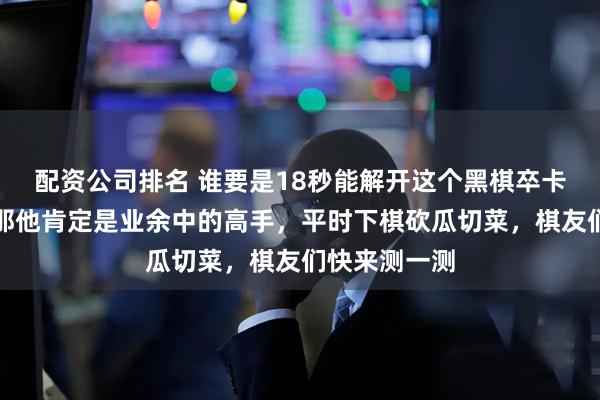 配资公司排名 谁要是18秒能解开这个黑棋卒卡喉的残局,那他肯定是业余中的高手,平时下棋砍瓜切菜,棋友们快来测一测