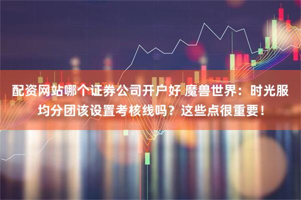 配资网站哪个证券公司开户好 魔兽世界:时光服均分团该设置考核线吗?这些点很重要!