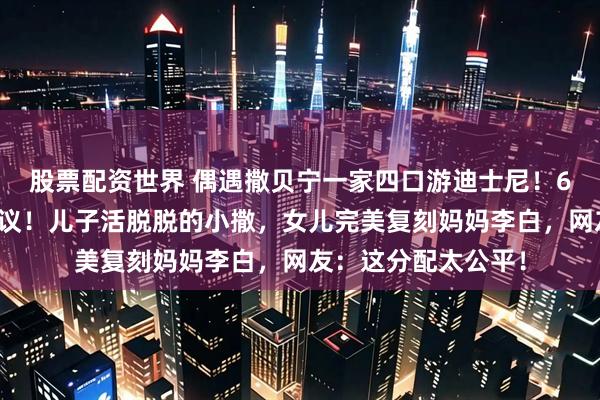 股票配资世界 偶遇撒贝宁一家四口游迪士尼!6岁龙凤胎长相引热议!儿子活脱脱的小撒,女儿完美复刻妈妈李白,网友:这分配太公平!
