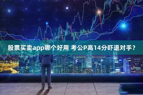 股票买卖app哪个好用 考公P高14分吓退对手？