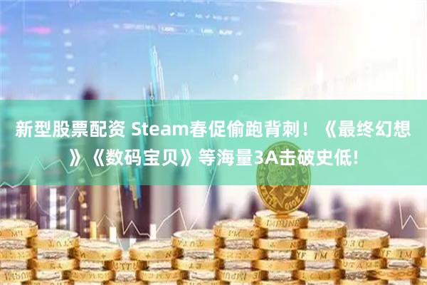 新型股票配资 Steam春促偷跑背刺！《最终幻想》《数码宝贝》等海量3A击破史低!