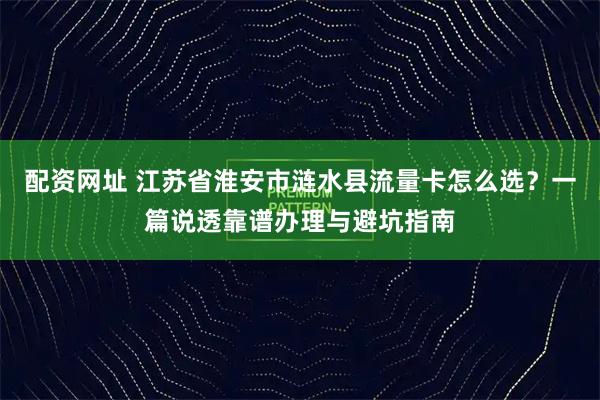 配资网址 江苏省淮安市涟水县流量卡怎么选?一篇说透靠谱办理与避坑指南